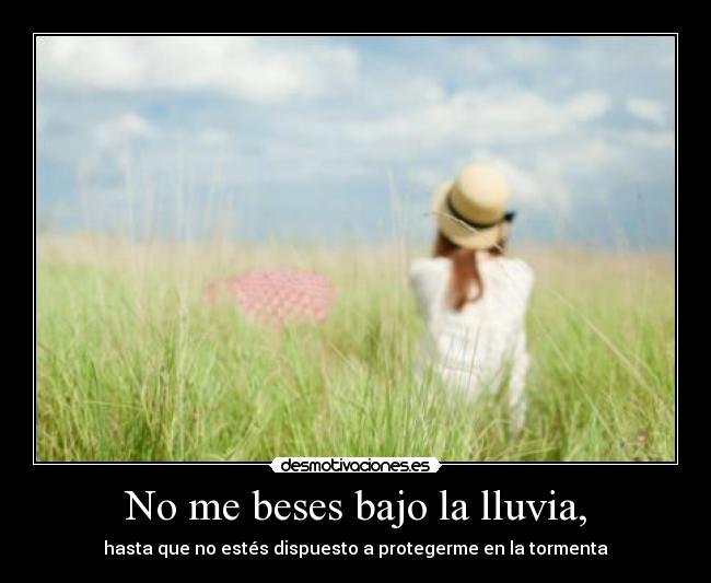 No me beses bajo la lluvia, - hasta que no estés dispuesto a protegerme en la tormenta