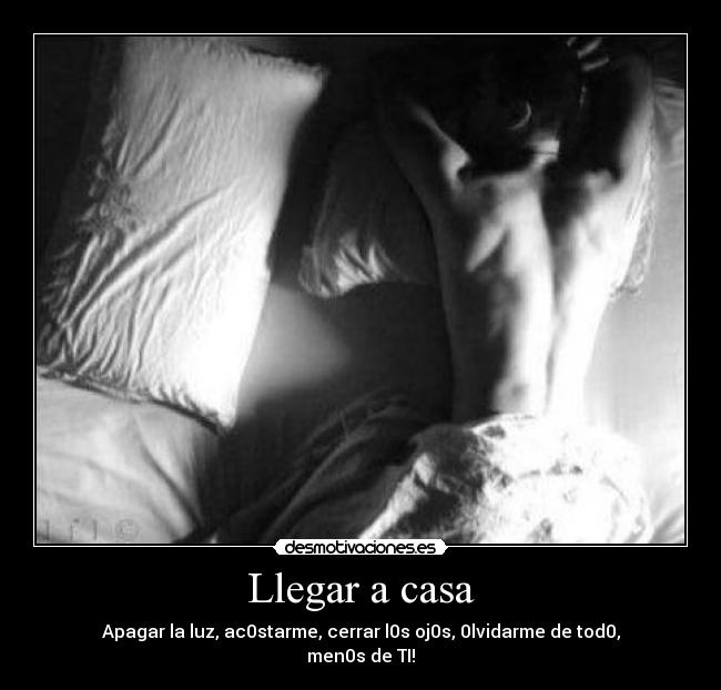 Llegar a casa - Apagar la luz, ac0starme, cerrar l0s oj0s, 0lvidarme de tod0,
men0s de TI!