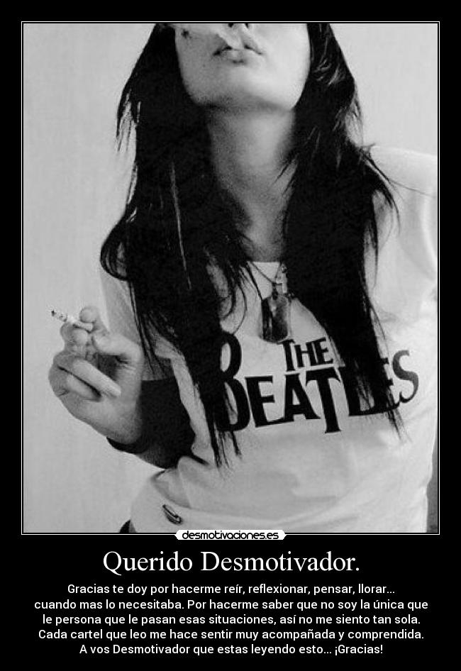 Querido Desmotivador. - Gracias te doy por hacerme reír, reflexionar, pensar, llorar...
cuando mas lo necesitaba. Por hacerme saber que no soy la única que
le persona que le pasan esas situaciones, así no me siento tan sola.
Cada cartel que leo me hace sentir muy acompañada y comprendida.
A vos Desmotivador que estas leyendo esto... ¡Gracias!