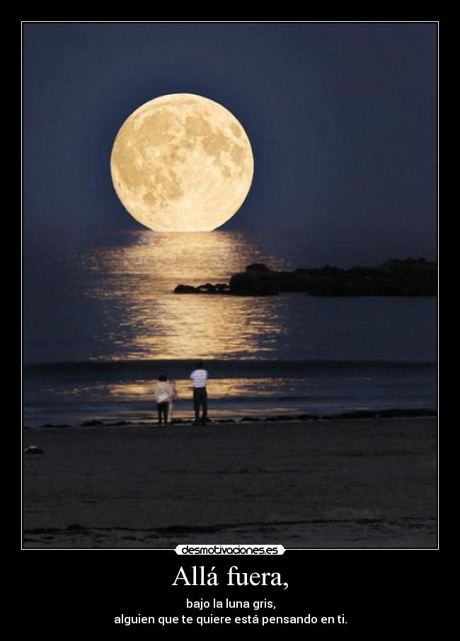 Allá fuera, - bajo la luna gris,
alguien que te quiere está pensando en ti.