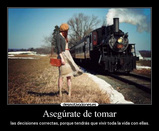 Asegúrate de tomar - las decisiones correctas, porque tendrás que vivir toda la vida con ellas.