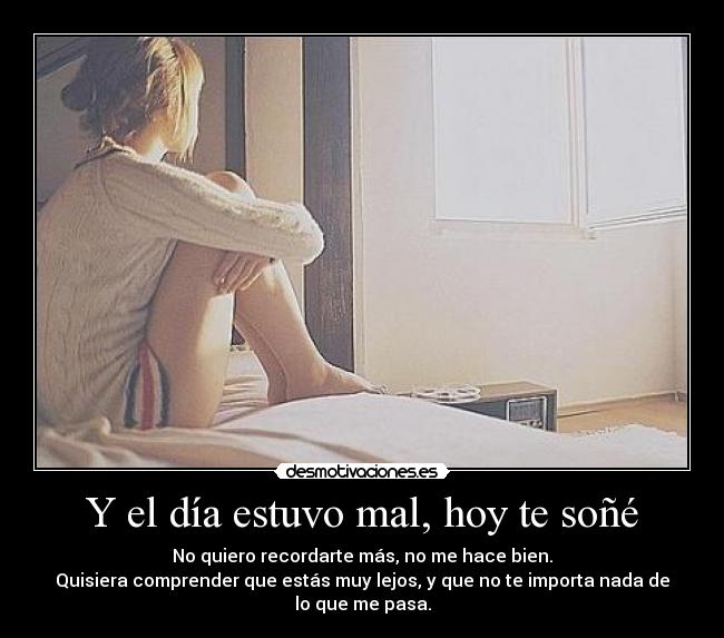 Y el día estuvo mal, hoy te soñé - No quiero recordarte más, no me hace bien.
Quisiera comprender que estás muy lejos, y que no te importa nada de
lo que me pasa.