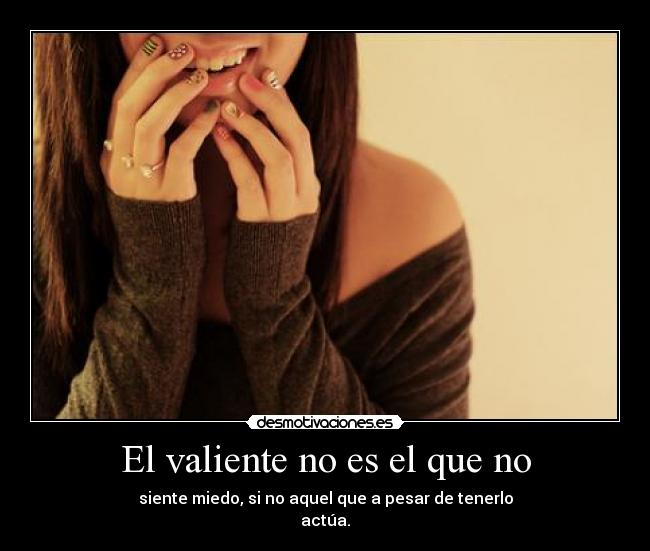 El valiente no es el que no - siente miedo, si no aquel que a pesar de tenerlo
actúa.