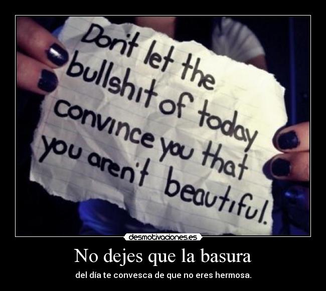 No dejes que la basura - del día te convesca de que no eres hermosa.