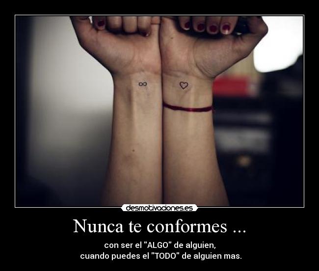 Nunca te conformes ... - con ser el ALGO de alguien,
 cuando puedes el TODO de alguien mas.