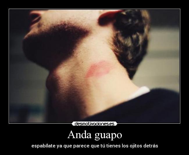 Anda guapo - espabílate ya que parece que tú tienes los ojitos detrás