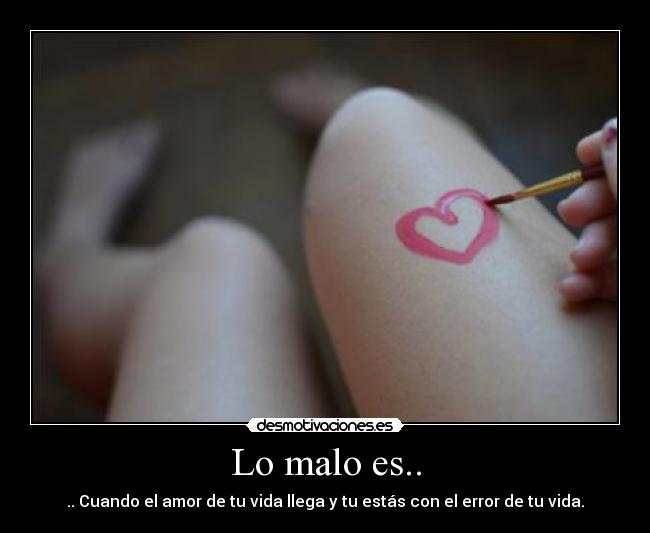 Lo malo es.. - .. Cuando el amor de tu vida llega y tu estás con el error de tu vida.