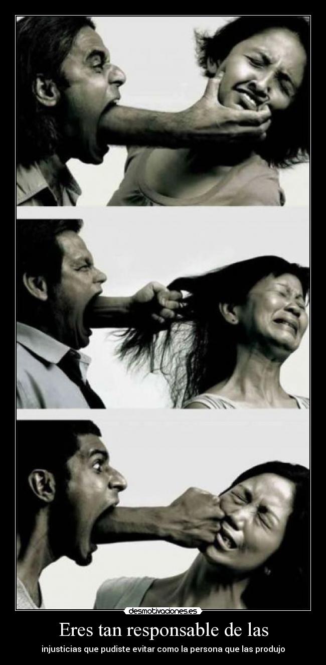 Eres tan responsable de las - injusticias que pudiste evitar como la persona que las produjo