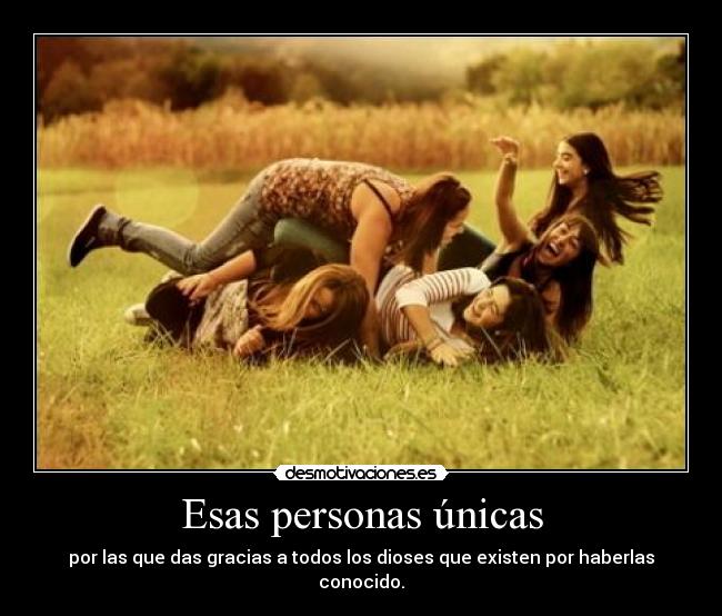 Esas personas únicas - por las que das gracias a todos los dioses que existen por haberlas conocido.