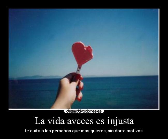La vida aveces es injusta - te quita a las personas que mas quieres, sin darte motivos.