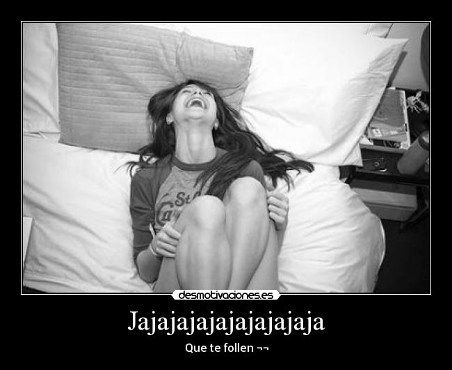 Jajajajajajajajajaja - Que te follen ¬¬
