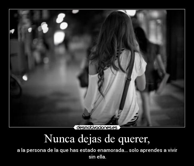Nunca dejas de querer, - a la persona de la que has estado enamorada... solo aprendes a vivir sin ella.