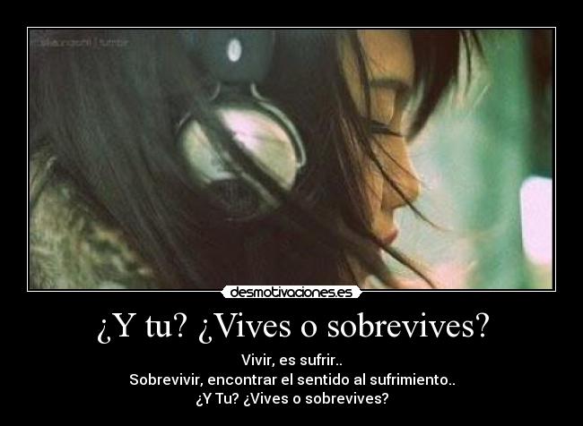 ¿Y tu? ¿Vives o sobrevives? - Vivir, es sufrir..
Sobrevivir, encontrar el sentido al sufrimiento..
¿Y Tu? ¿Vives o sobrevives?