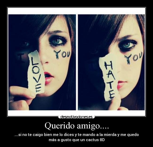 Querido amigo.... - ....si no te caigo bien me lo dices y te mando a la mierda y me quedo
más a gusto que un cactus 8D