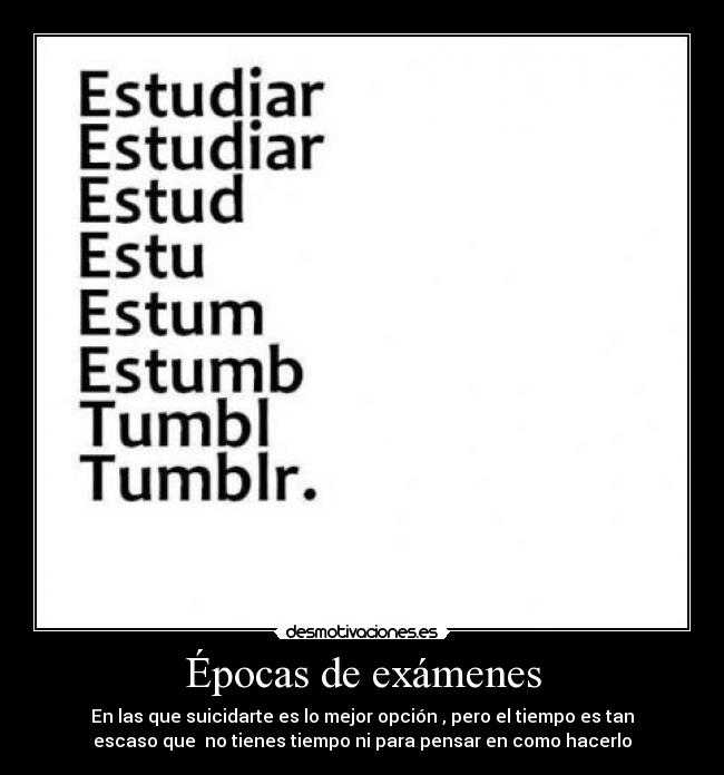 Épocas de exámenes - En las que suicidarte es lo mejor opción , pero el tiempo es tan
escaso que no tienes tiempo ni para pensar en como hacerlo