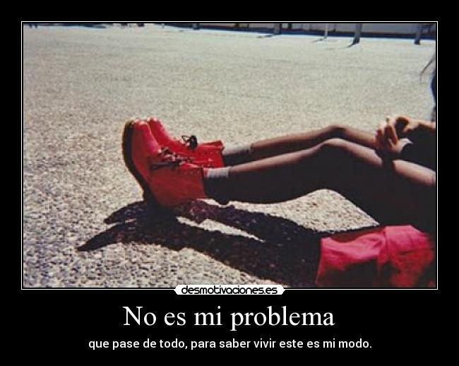 No es mi problema - que pase de todo, para saber vivir este es mi modo.