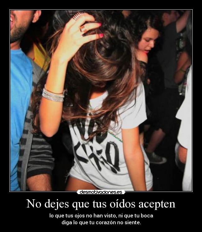 No dejes que tus oídos acepten - lo que tus ojos no han visto, ni que tu boca
diga lo que tu corazón no siente.