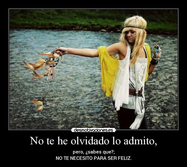 No te he olvidado lo admito, - pero, ¿sabes que?;
NO TE NECESITO PARA SER FELIZ.