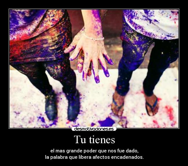 Tu tienes - el mas grande poder que nos fue dado,
la palabra que libera afectos encadenados.