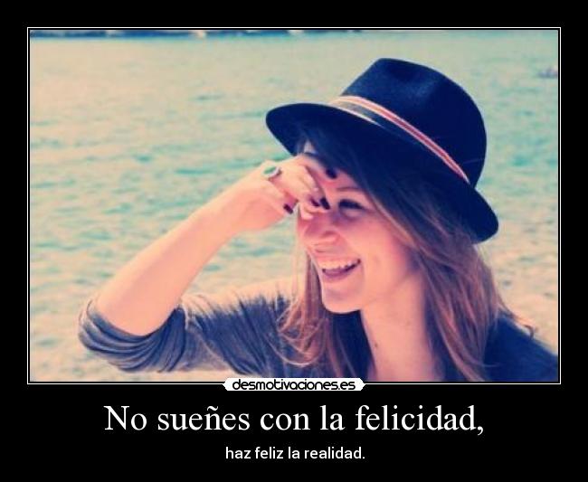 No sueñes con la felicidad, - haz feliz la realidad.