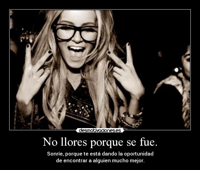 No llores porque se fue. - Sonríe, porque te está dando la oportunidad
de encontrar a alguien mucho mejor.