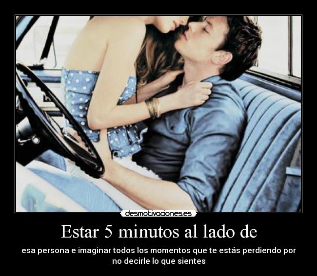 Estar 5 minutos al lado de - esa persona e imaginar todos los momentos que te estás perdiendo por
no decirle lo que sientes