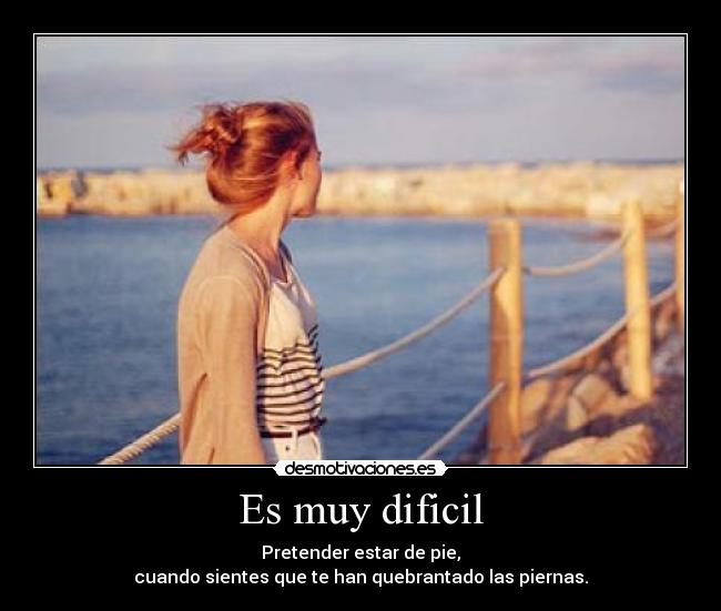 Es muy dificil - Pretender estar de pie,
cuando sientes que te han quebrantado las piernas.