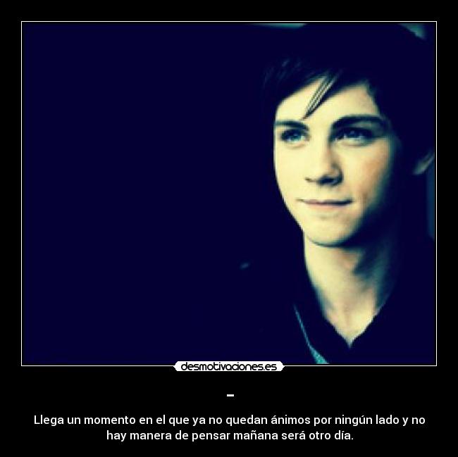 - - Llega un momento en el que ya no quedan ánimos por ningún lado y no
hay manera de pensar mañana será otro día.