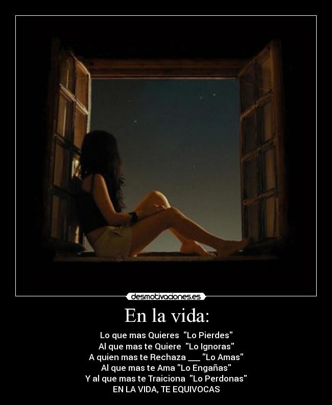 En la vida: - Lo que mas Quieres  Lo Pierdes
Al que mas te Quiere  Lo Ignoras
A quien mas te Rechaza ___ Lo Amas
Al que mas te Ama Lo Engañas
Y al que mas te Traiciona  Lo Perdonas
EN LA VIDA, TE EQUIVOCAS