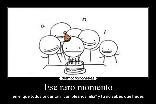 Ese raro momento - en el que todos te cantan cumpleaños feliz y tú no sabes qué hacer.