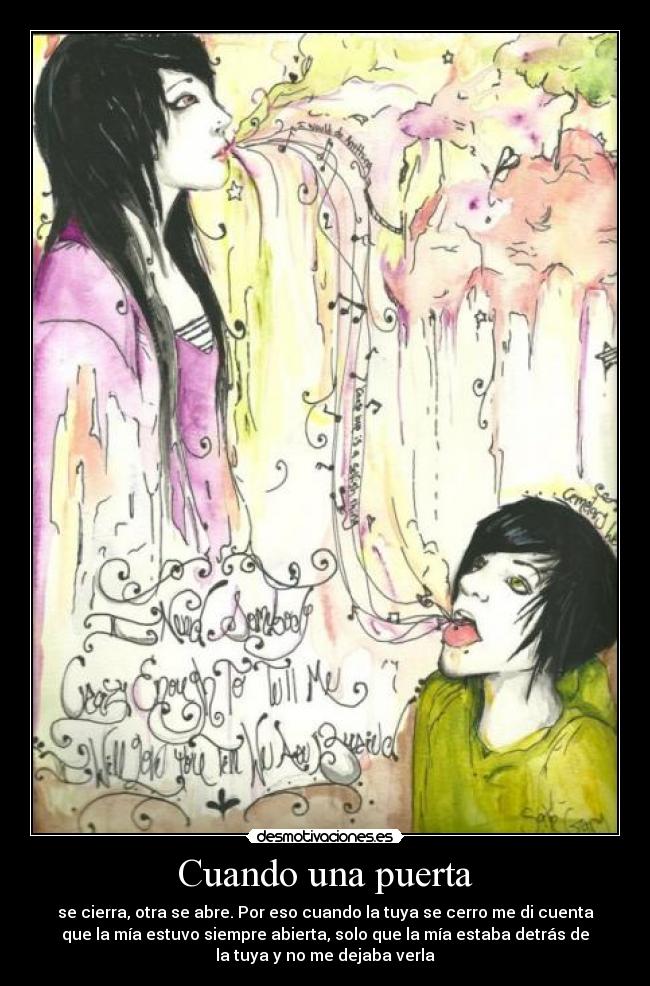 Cuando una puerta - se cierra, otra se abre. Por eso cuando la tuya se cerro me di cuenta
que la mía estuvo siempre abierta, solo que la mía estaba detrás de
la tuya y no me dejaba verla