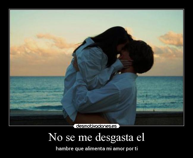 No se me desgasta el - hambre que alimenta mi amor por ti