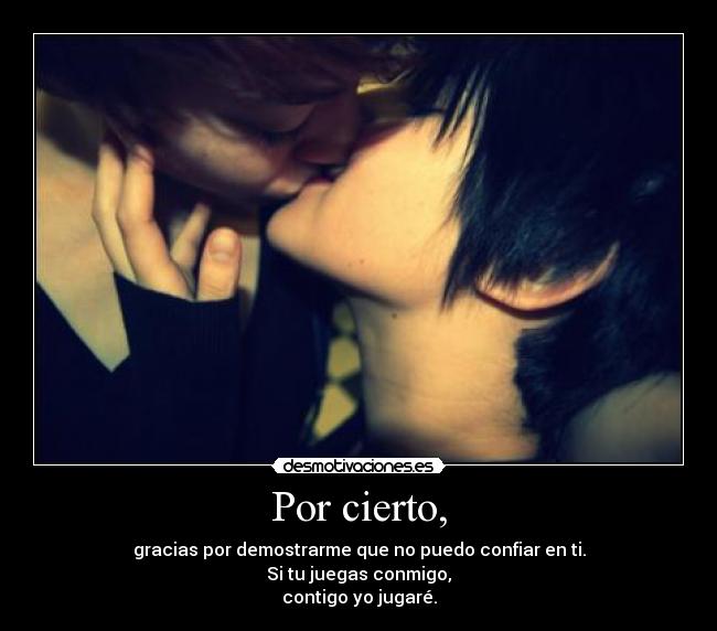Por cierto, - gracias por demostrarme que no puedo confiar en ti.
Si tu juegas conmigo,
contigo yo jugaré.