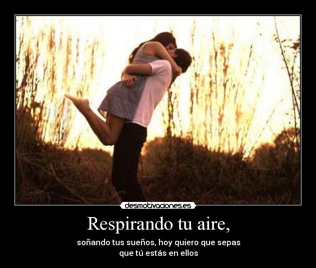 Respirando tu aire, - soñando tus sueños, hoy quiero que sepas
que tú estás en ellos