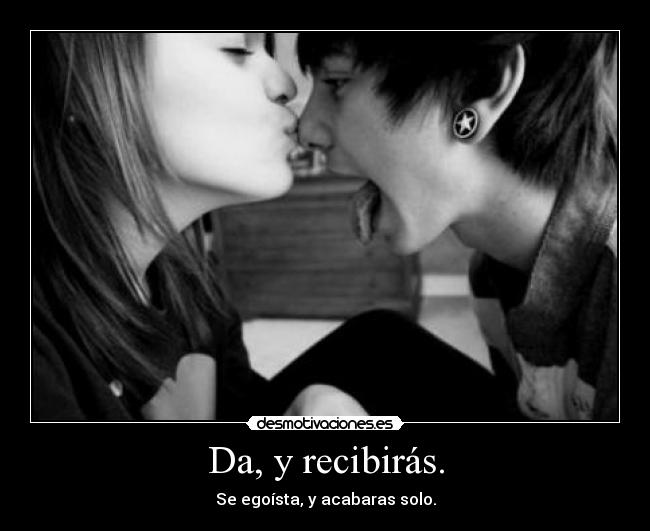Da, y recibirás. - Se egoísta, y acabaras solo.