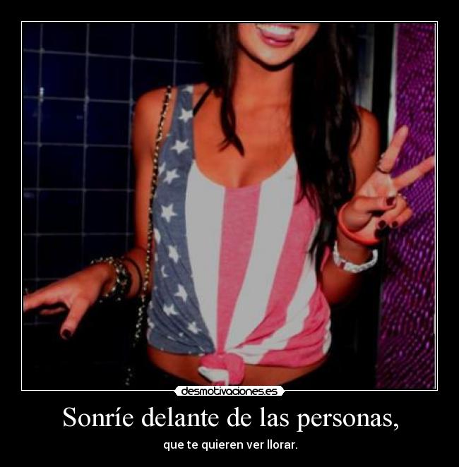 Sonríe delante de las personas, - que te quieren ver llorar.