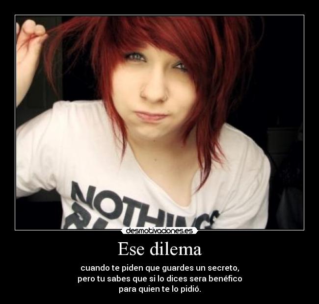 Ese dilema - cuando te piden que guardes un secreto,
pero tu sabes que si lo dices sera benéfico
para quien te lo pidió.