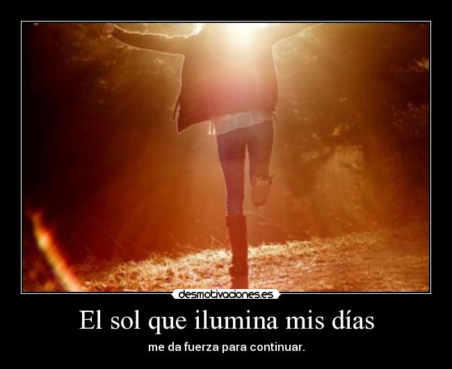 El sol que ilumina mis días - me da fuerza para continuar.