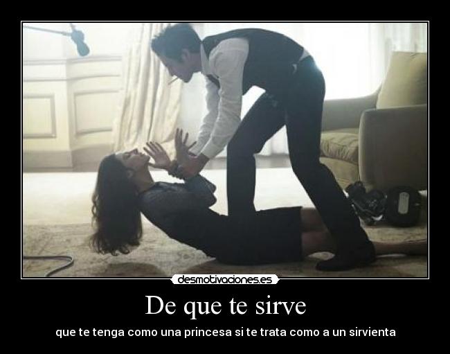 De que te sirve - que te tenga como una princesa si te trata como a un sirvienta