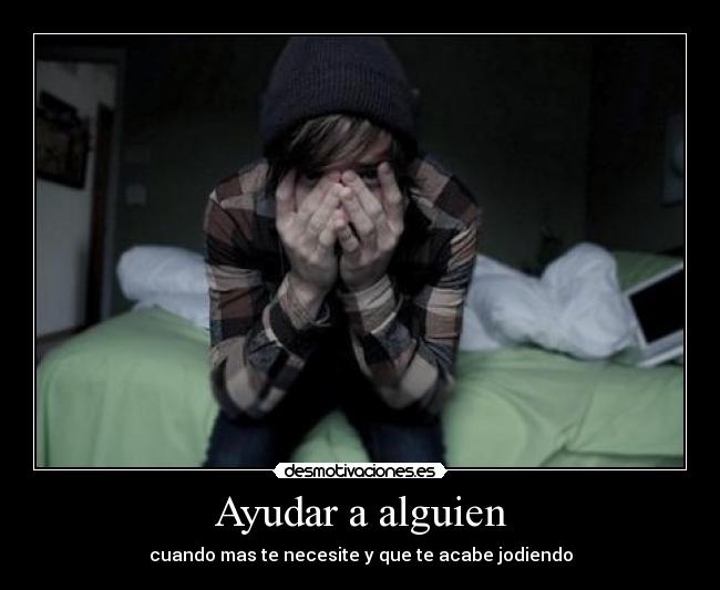 Ayudar a alguien - cuando mas te necesite y que te acabe jodiendo