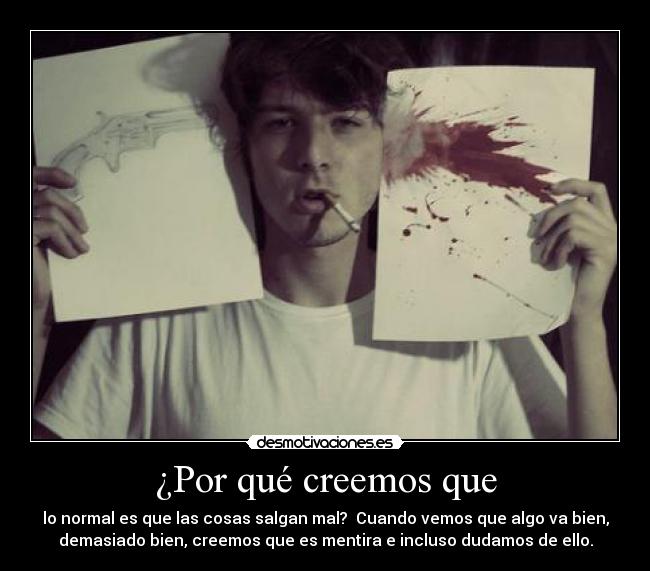 ¿Por qué creemos que - lo normal es que las cosas salgan mal?  Cuando vemos que algo va bien,
demasiado bien, creemos que es mentira e incluso dudamos de ello.