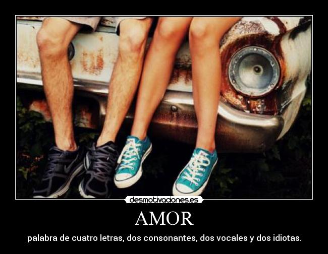 AMOR - palabra de cuatro letras, dos consonantes, dos vocales y dos idiotas.