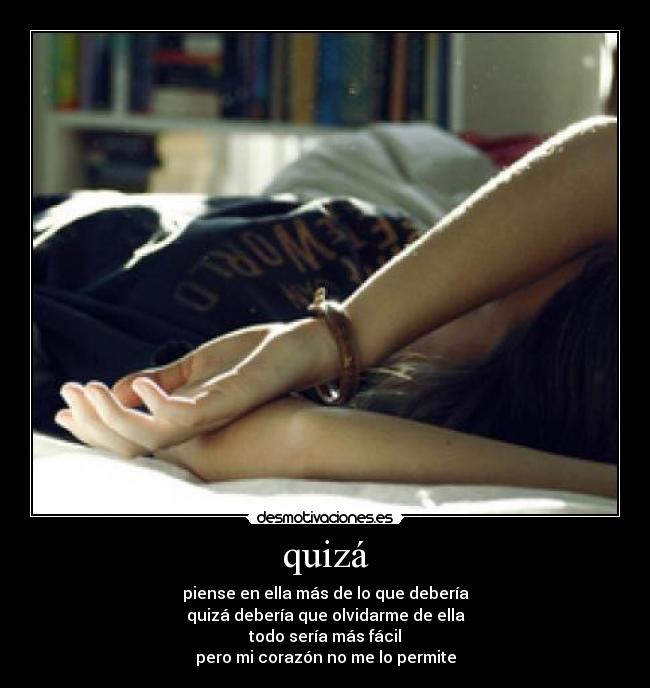 quizá - piense en ella más de lo que debería
quizá debería que olvidarme de ella
todo sería más fácil
pero mi corazón no me lo permite