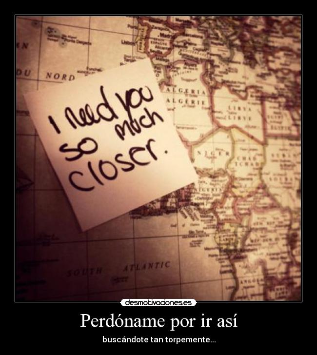 Perdóname por ir así - buscándote tan torpemente...