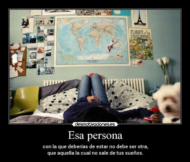 Esa persona - con la que deberías de estar no debe ser otra,
que aquella la cual no sale de tus sueños.