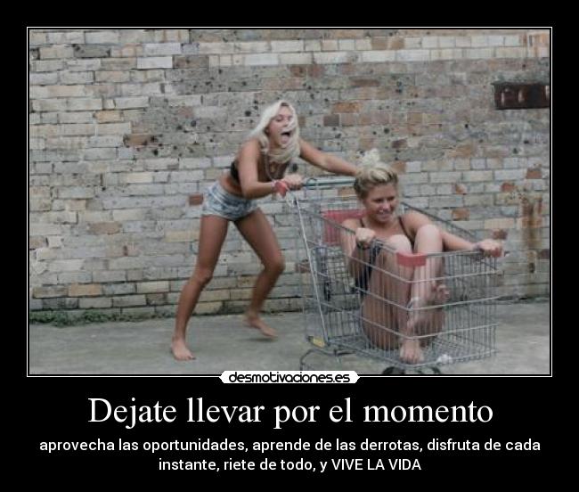 Dejate llevar por el momento - aprovecha las oportunidades, aprende de las derrotas, disfruta de cada
instante, riete de todo, y VIVE LA VIDA