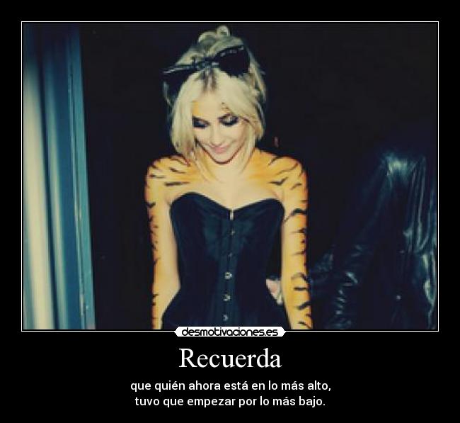 Recuerda - que quién ahora está en lo más alto,
tuvo que empezar por lo más bajo.