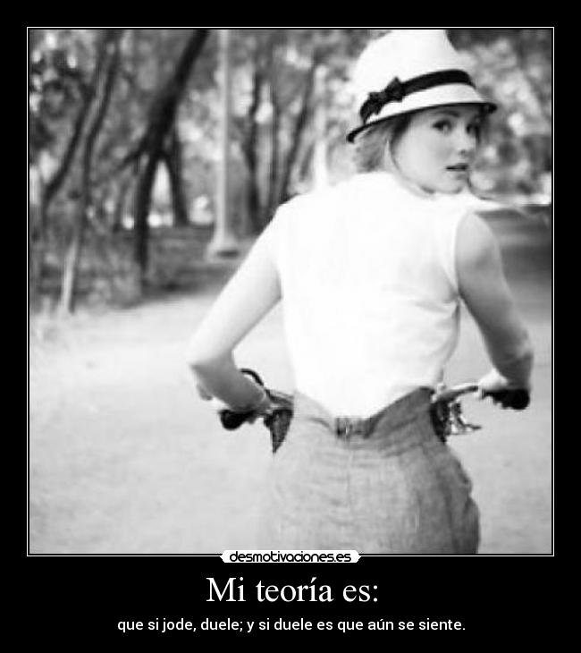 Mi teoría es: - que si jode, duele; y si duele es que aún se siente.