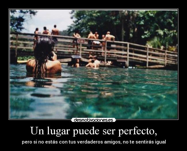 Un lugar puede ser perfecto, - pero si no estás con tus verdaderos amigos, no te sentirás igual