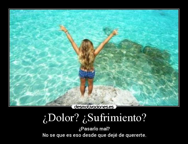 ¿Dolor? ¿Sufrimiento? - ¿Pasarlo mal?
No se que es eso desde que dejé de quererte.